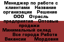 Менеджер по работе с клиентами › Название организации ­ Решение, ООО › Отрасль предприятия ­ Оптовые продажи › Минимальный оклад ­ 20 000 - Все города Работа » Вакансии   . Мордовия респ.